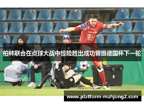 柏林联合在点球大战中惊险胜出成功晋级德国杯下一轮