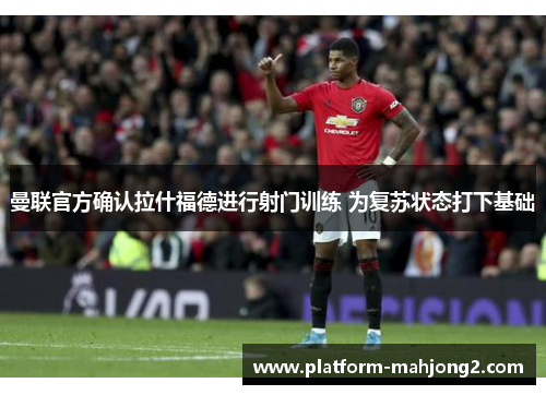 曼联官方确认拉什福德进行射门训练 为复苏状态打下基础