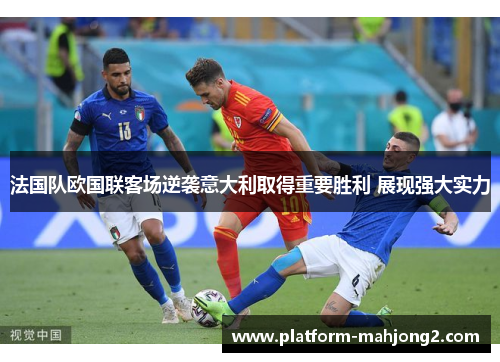 法国队欧国联客场逆袭意大利取得重要胜利 展现强大实力