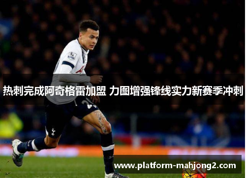 热刺完成阿奇格雷加盟 力图增强锋线实力新赛季冲刺