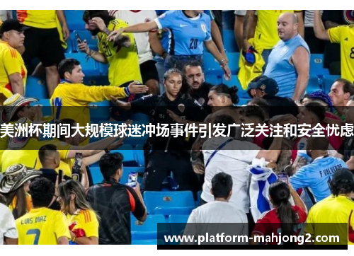 美洲杯期间大规模球迷冲场事件引发广泛关注和安全忧虑