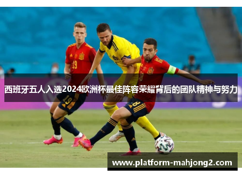 西班牙五人入选2024欧洲杯最佳阵容荣耀背后的团队精神与努力