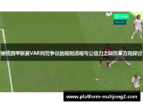围绕西甲联赛VAR判罚争议的规则透明与公信力之辩改革方向探讨