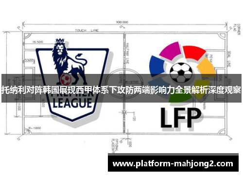 托纳利对阵韩国展现西甲体系下攻防两端影响力全景解析深度观察 托纳利对阵韩国展现西甲体系下攻防两端影响力全景解析深度观察