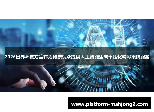 2026世界杯官方宣布为持票观众提供人工智能生成个性化精彩集锦服务