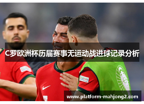 C罗欧洲杯历届赛事无运动战进球记录分析 C罗欧洲杯历届赛事无运动战进球记录分析