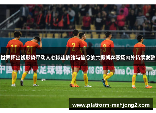 世界杯出线形势牵动人心球迷情绪与信念的共振博弈赛场内外持续发酵 世界杯出线形势牵动人心球迷情绪与信念的共振博弈赛场内外持续发酵