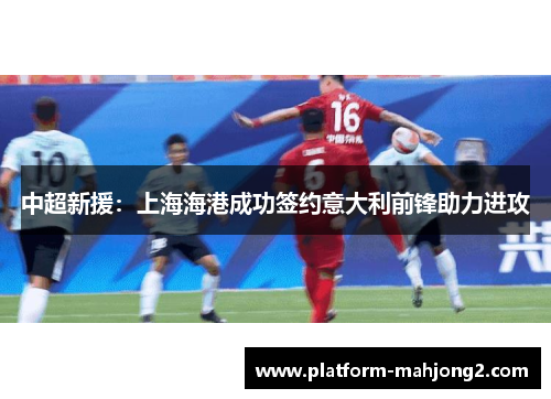 中超新援：上海海港成功签约意大利前锋助力进攻