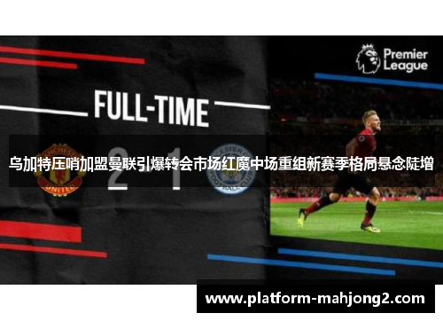 乌加特压哨加盟曼联引爆转会市场红魔中场重组新赛季格局悬念陡增 乌加特压哨加盟曼联引爆转会市场红魔中场重组新赛季格局悬念陡增