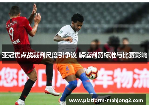 亚冠焦点战裁判尺度引争议 解读判罚标准与比赛影响 亚冠焦点战裁判尺度引争议 解读判罚标准与比赛影响