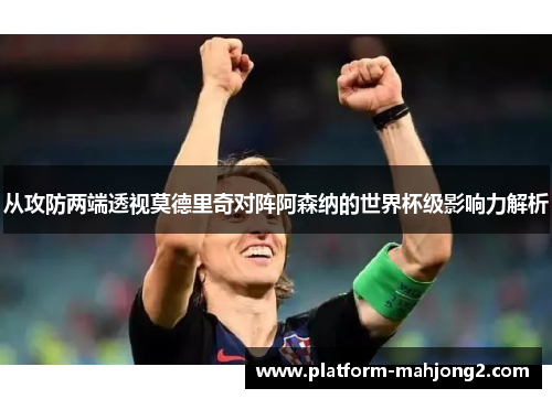 从攻防两端透视莫德里奇对阵阿森纳的世界杯级影响力解析 从攻防两端透视莫德里奇对阵阿森纳的世界杯级影响力解析