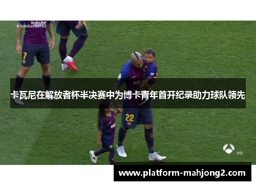 卡瓦尼在解放者杯半决赛中为博卡青年首开纪录助力球队领先 卡瓦尼在解放者杯半决赛中为博卡青年首开纪录助力球队领先