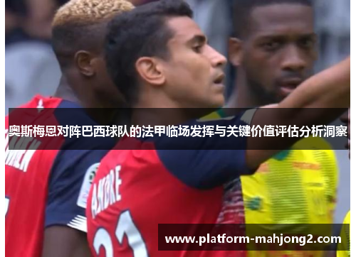 奥斯梅恩对阵巴西球队的法甲临场发挥与关键价值评估分析洞察 奥斯梅恩对阵巴西球队的法甲临场发挥与关键价值评估分析洞察