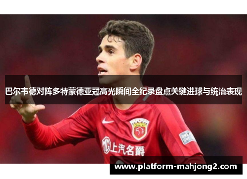 巴尔韦德对阵多特蒙德亚冠高光瞬间全纪录盘点关键进球与统治表现