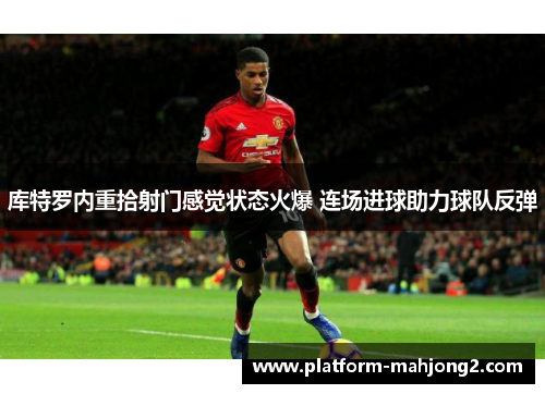 库特罗内重拾射门感觉状态火爆 连场进球助力球队反弹