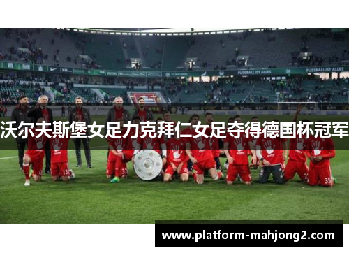沃尔夫斯堡女足力克拜仁女足夺得德国杯冠军 沃尔夫斯堡女足力克拜仁女足夺得德国杯冠军