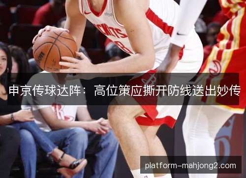 申京传球达阵:高位策应撕开防线送出妙传 申京传球达阵:高位策应撕开防线送出妙传