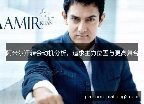 阿米尔汗转会动机分析,追求主力位置与更高舞台 阿米尔汗转会动机分析,追求主力位置与更高舞台