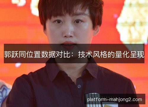 郭跃同位置数据对比:技术风格的量化呈现 郭跃同位置数据对比:技术风格的量化呈现
