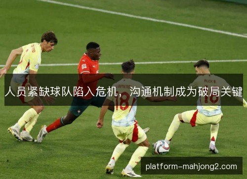 人员紧缺球队陷入危机，沟通机制成为破局关键