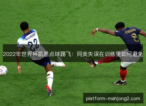 2022年世界杯凯恩点球踢飞:同类失误在训练里如何避免 2022年世界杯凯恩点球踢飞:同类失误在训练里如何避免