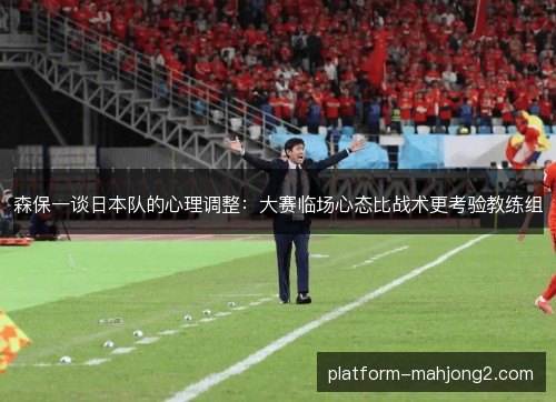 森保一谈日本队的心理调整:大赛临场心态比战术更考验教练组 森保一谈日本队的心理调整:大赛临场心态比战术更考验教练组
